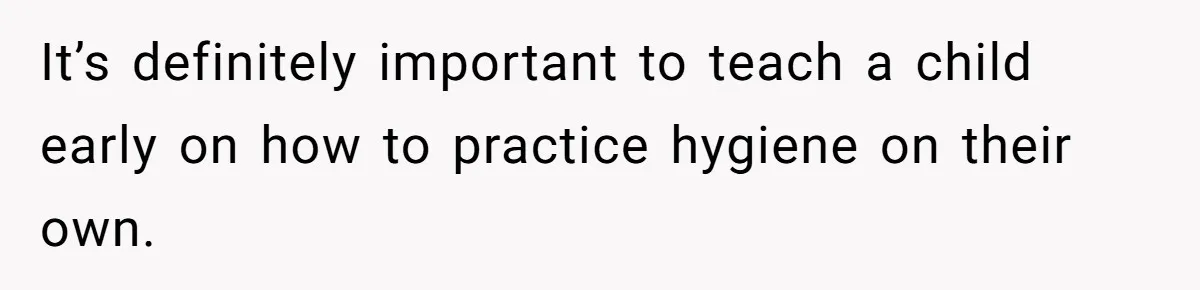 It’s definitely important to teach a child early on how to practice hygiene on their own.
