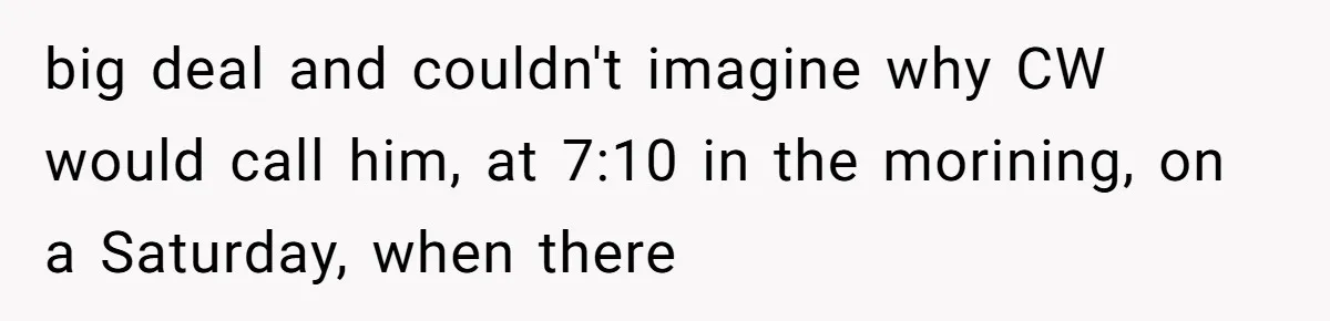 big deal and couldn't imagine why CW would call him, at 7:10 in the morining, on a Saturday, when there