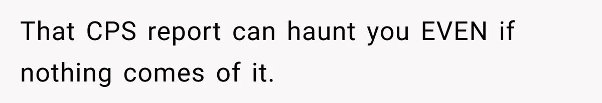That CPS report can haunt you EVEN if nothing comes of it.
