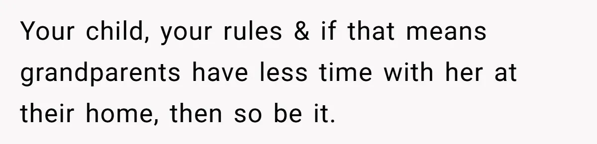 Your child, your rules & if that means grandparents have less time with her at their home, then so be it.