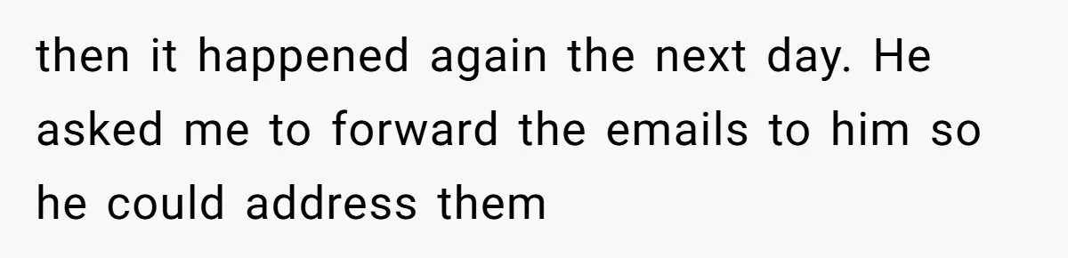 then it happened again the next day. He asked me to forward the emails to him so he could address them