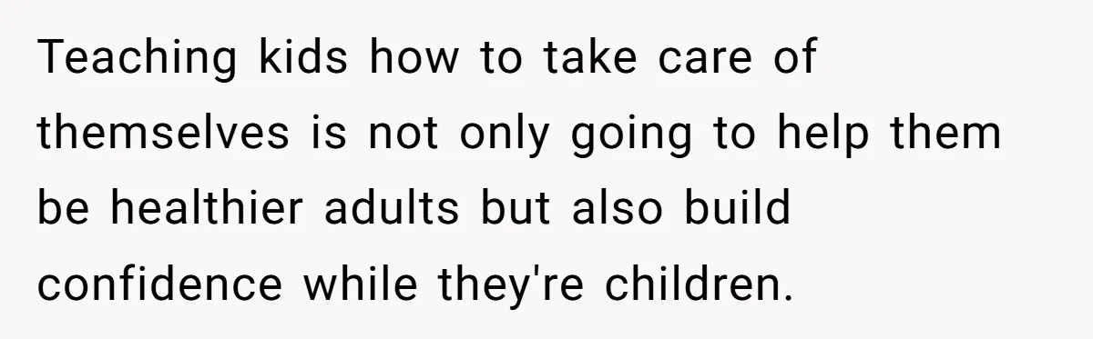Teaching kids how to take care of themselves is not only going to help them be healthier adults but also build confidence while they're children.