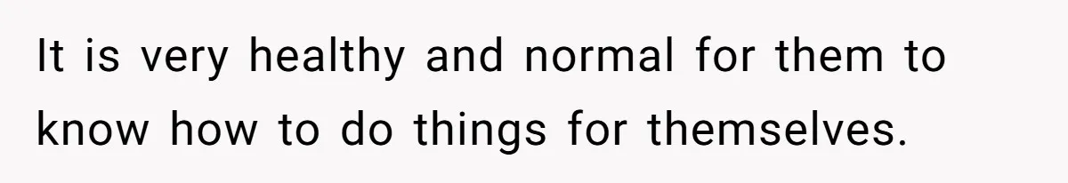 It is very healthy and normal for them to know how to do things for themselves.