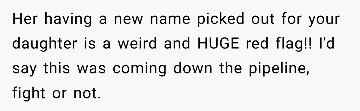 Her having a new name picked out for your daughter is a weird and HUGE red flag!! I'd say this was coming down the pipeline, fight or not.