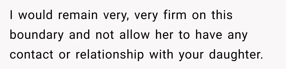 I would remain very, very firm on this boundary and not allow her to have any contact or relationship with your daughter.