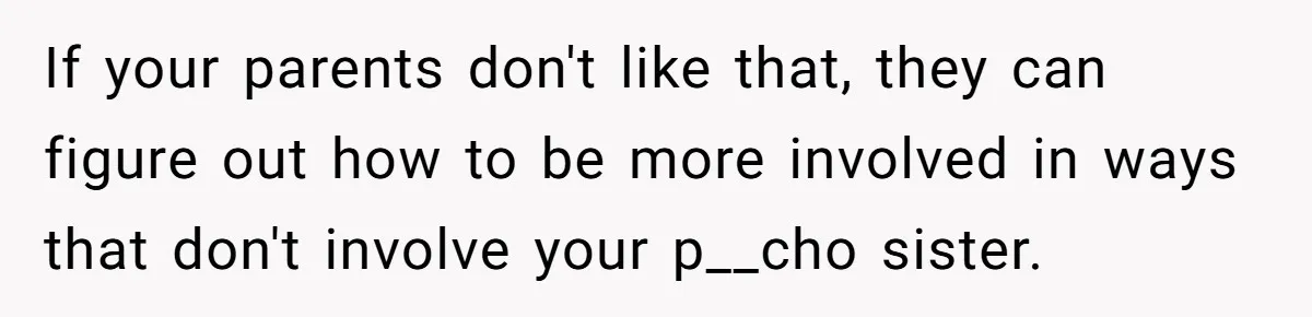 If your parents don't like that, they can figure out how to be more involved in ways that don't involve your p__cho sister.