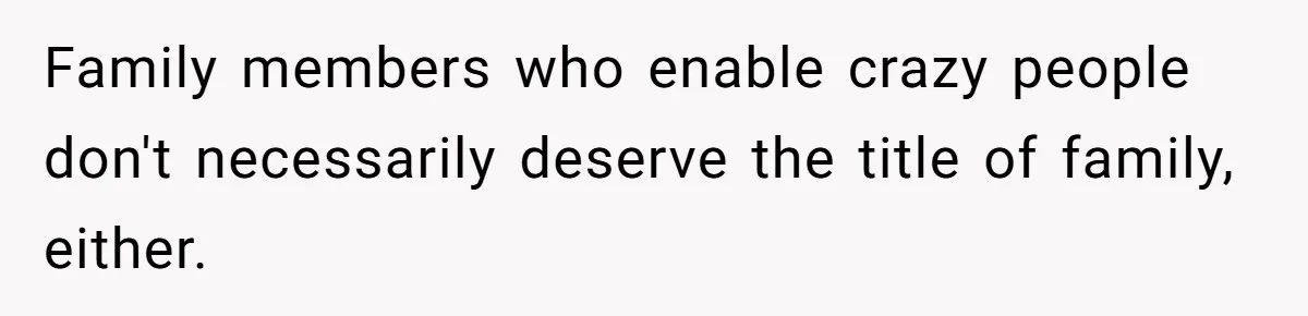Family members who enable crazy people don't necessarily deserve the title of family, either.