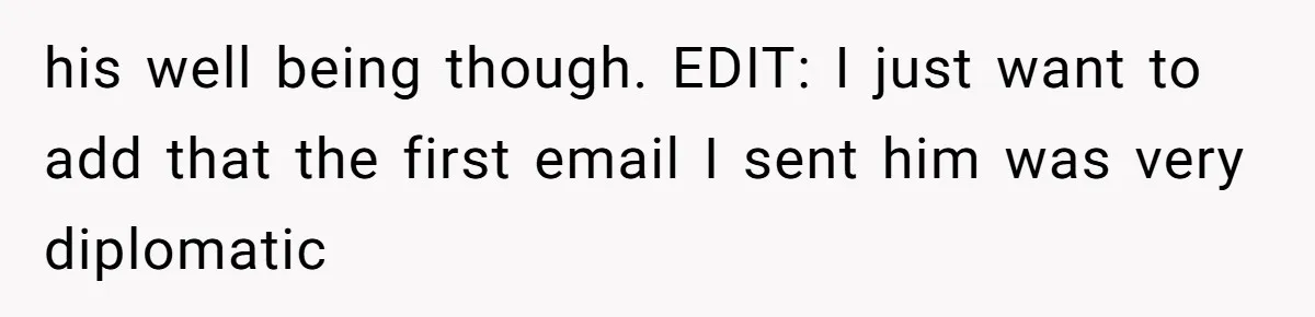 his well being though. EDIT: I just want to add that the first email I sent him was very diplomatic