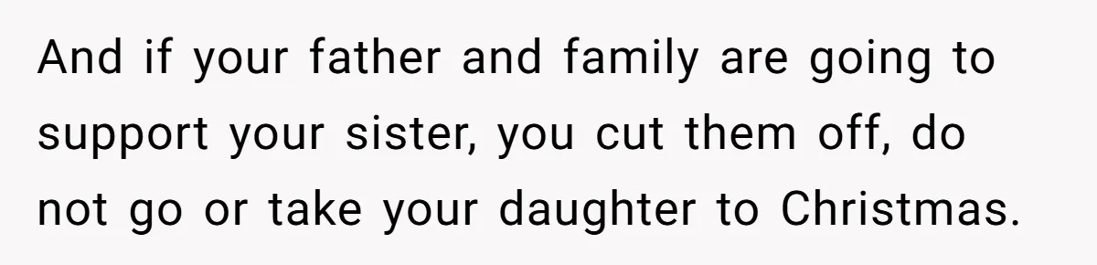 And if your father and family are going to support your sister, you cut them off, do not go or take your daughter to Christmas.
