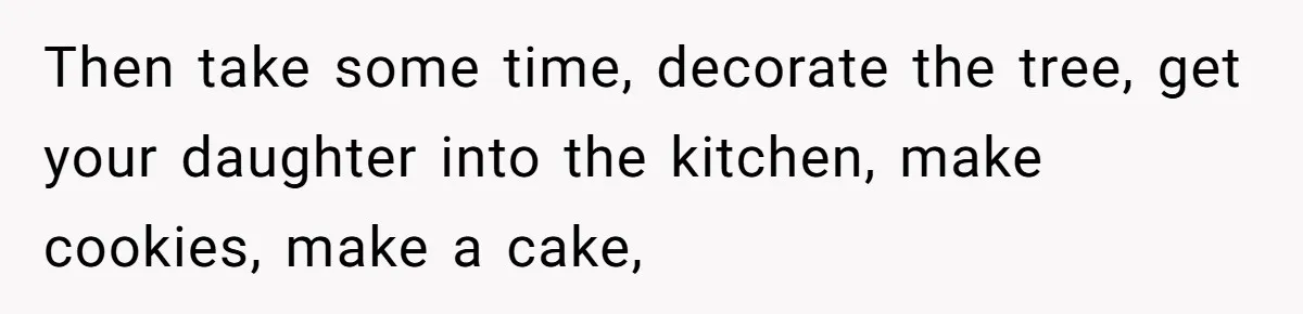 Then take some time, decorate the tree, get your daughter into the kitchen, make cookies, make a cake,