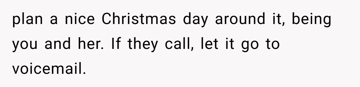 plan a nice Christmas day around it, being you and her. If they call, let it go to voicemail.