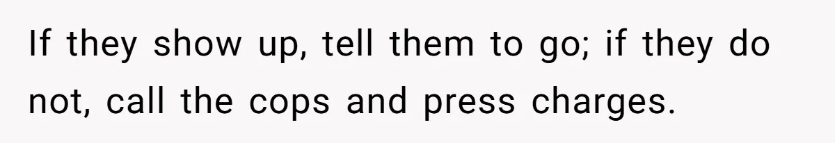 If they show up, tell them to go; if they do not, call the cops and press charges.