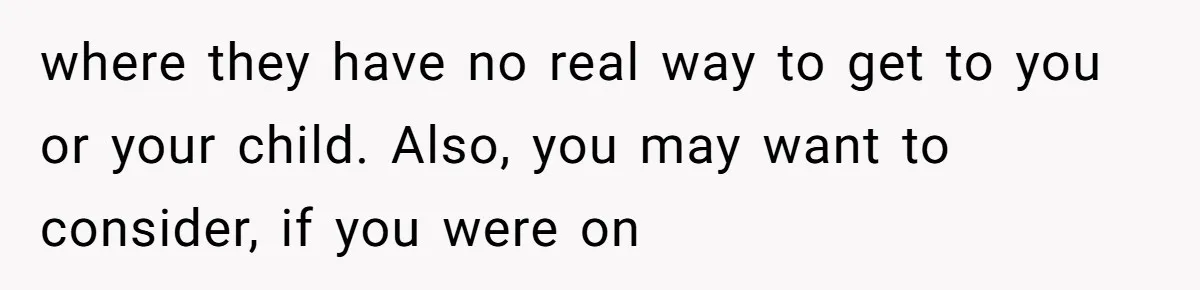 where they have no real way to get to you or your child. Also, you may want to consider, if you were on