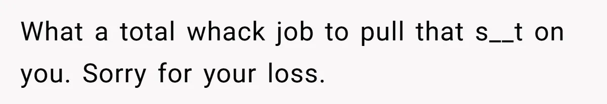 What a total whack job to pull that s__t on you. Sorry for your loss.