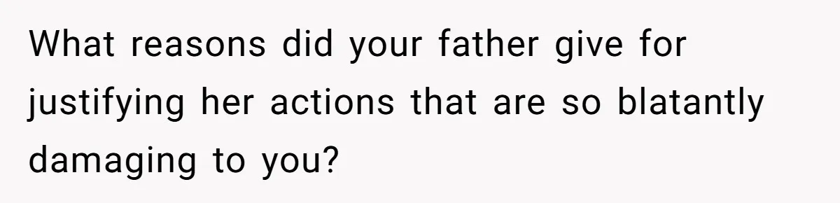 What reasons did your father give for justifying her actions that are so blatantly damaging to you?