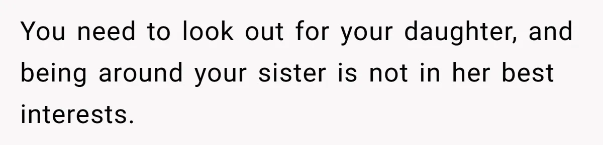 You need to look out for your daughter, and being around your sister is not in her best interests.