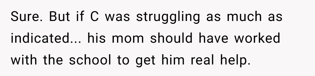 Sure. But if C was struggling as much as indicated... his mom should have worked with the school to get him real help.