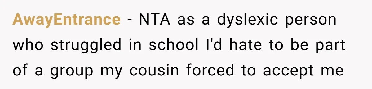 AwayEntrance − NTA as a dyslexic person who struggled in school I'd hate to be part of a group my cousin forced to accept me