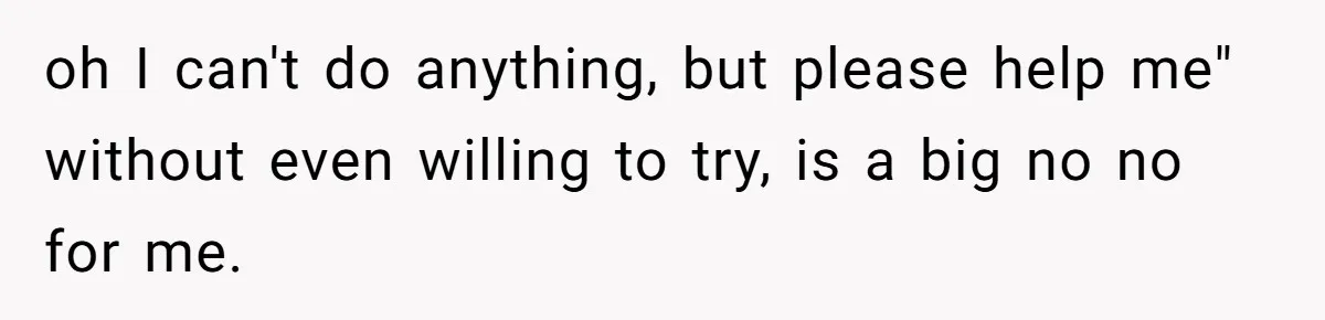 oh I can't do anything, but please help me" without even willing to try, is a big no no for me.