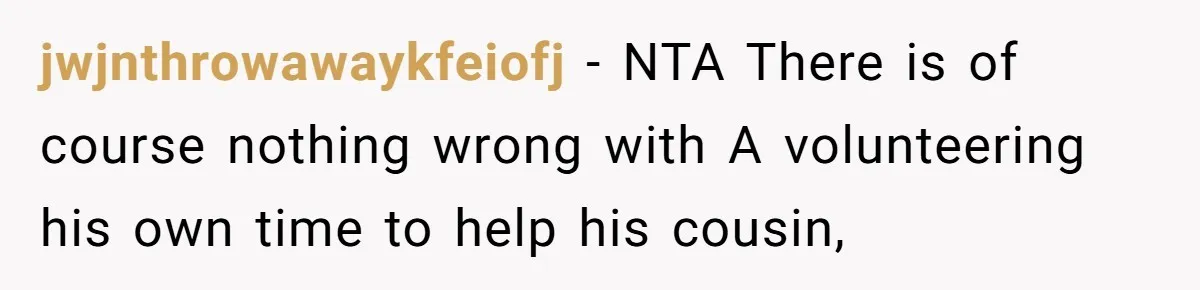 jwjnthrowawaykfeiofj − NTA There is of course nothing wrong with A volunteering his own time to help his cousin,
