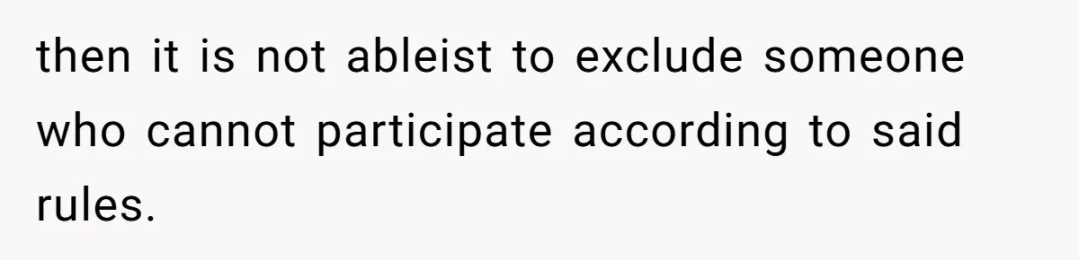then it is not ableist to exclude someone who cannot participate according to said rules.