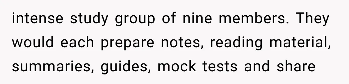 intense study group of nine members. They would each prepare notes, reading material, summaries, guides, mock tests and share