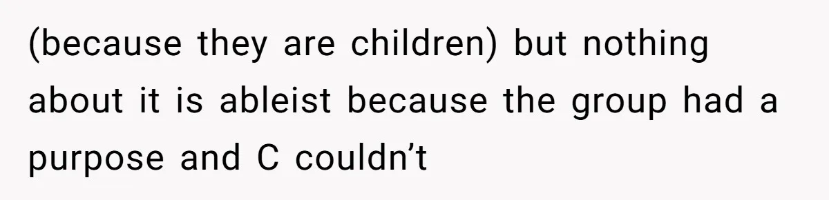 (because they are children) but nothing about it is ableist because the group had a purpose and C couldn’t