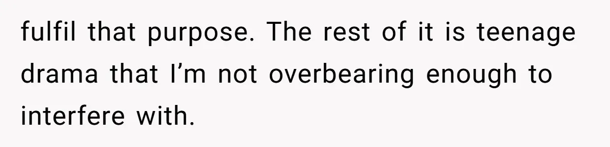 fulfil that purpose. The rest of it is teenage drama that I’m not overbearing enough to interfere with.
