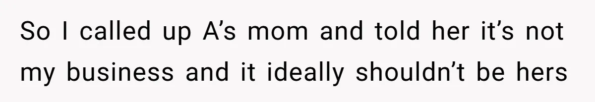 So I called up A’s mom and told her it’s not my business and it ideally shouldn’t be hers