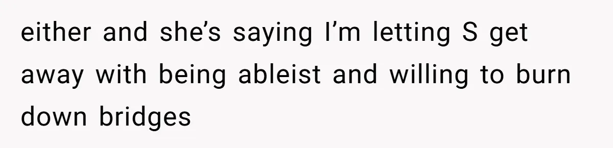 either and she’s saying I’m letting S get away with being ableist and willing to burn down bridges