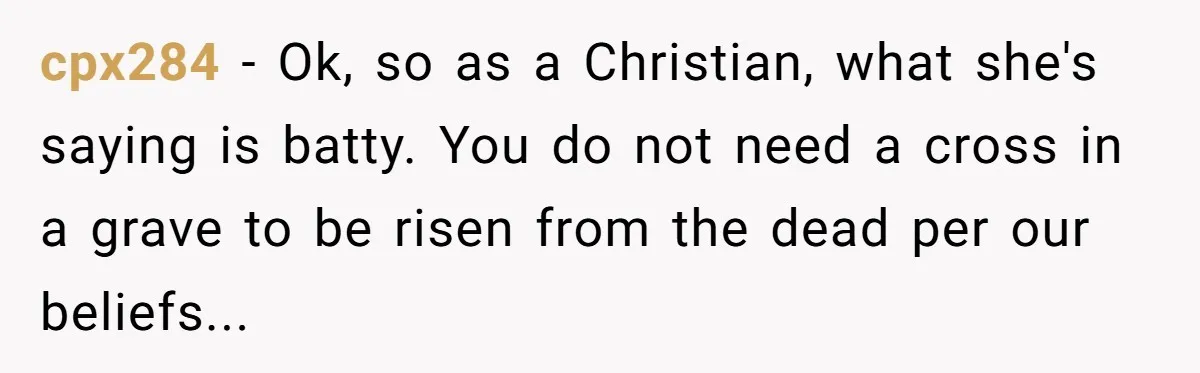 cpx284 − Ok, so as a Christian, what she's saying is batty. You do not need a cross in a grave to be risen from the dead per our beliefs...