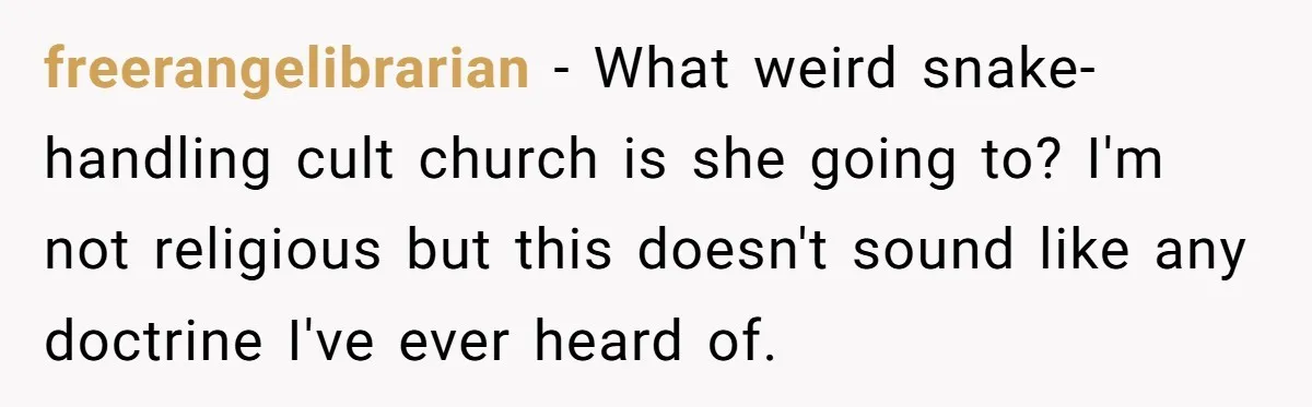 freerangelibrarian − What weird snake-handling cult church is she going to? I'm not religious but this doesn't sound like any doctrine I've ever heard of.