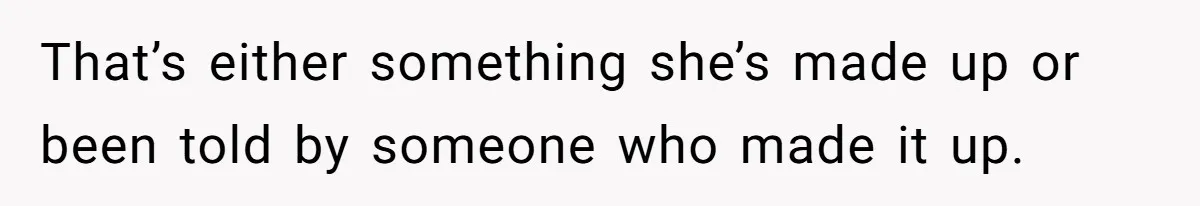That’s either something she’s made up or been told by someone who made it up.