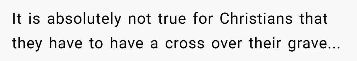 It is absolutely not true for Christians that they have to have a cross over their grave...