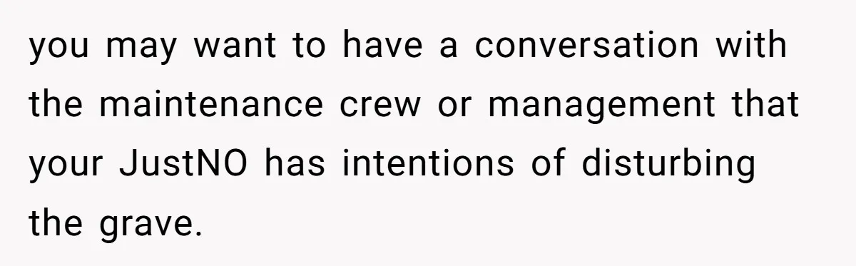 you may want to have a conversation with the maintenance crew or management that your JustNO has intentions of disturbing the grave.
