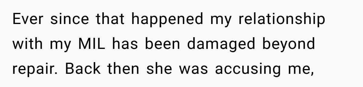 Ever since that happened my relationship with my MIL has been damaged beyond repair. Back then she was accusing me,