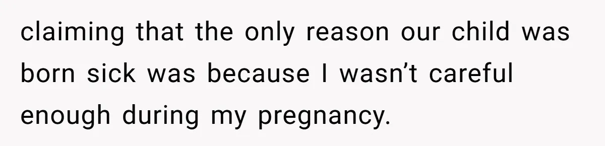 claiming that the only reason our child was born sick was because I wasn’t careful enough during my pregnancy.