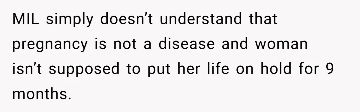 MIL simply doesn’t understand that pregnancy is not a disease and woman isn’t supposed to put her life on hold for 9 months.