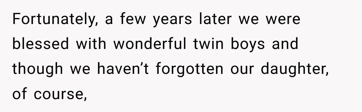 Fortunately, a few years later we were blessed with wonderful twin boys and though we haven’t forgotten our daughter, of course,
