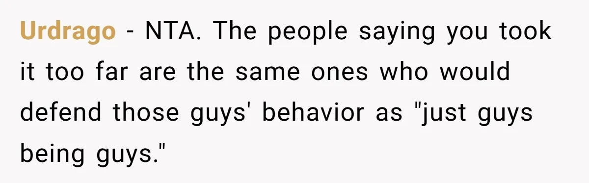 Urdrago − NTA. The people saying you took it too far are the same ones who would defend those guys' behavior as "just guys being guys."