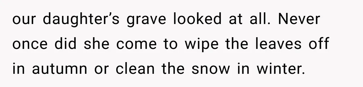 our daughter’s grave looked at all. Never once did she come to wipe the leaves off in autumn or clean the snow in winter.
