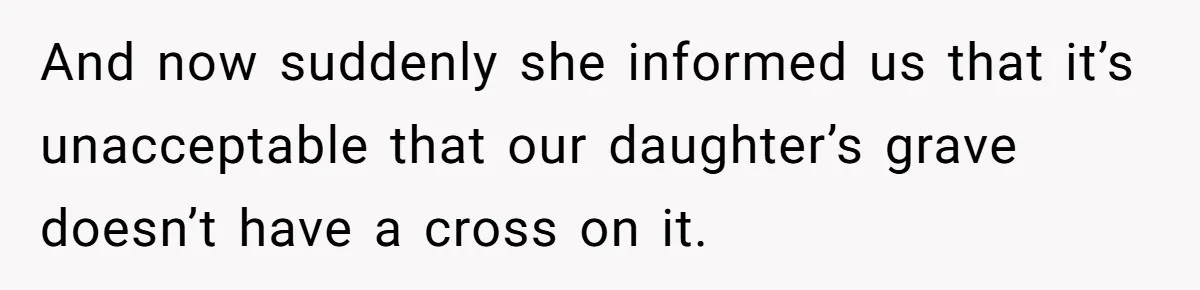 And now suddenly she informed us that it’s unacceptable that our daughter’s grave doesn’t have a cross on it.
