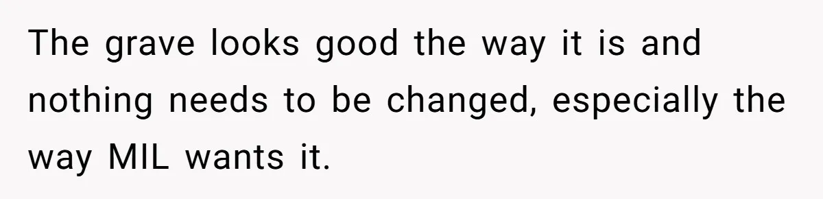 The grave looks good the way it is and nothing needs to be changed, especially the way MIL wants it.