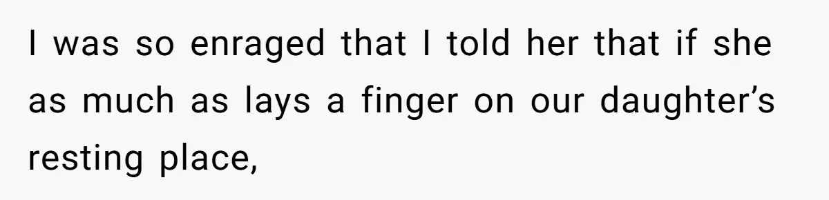 I was so enraged that I told her that if she as much as lays a finger on our daughter’s resting place,