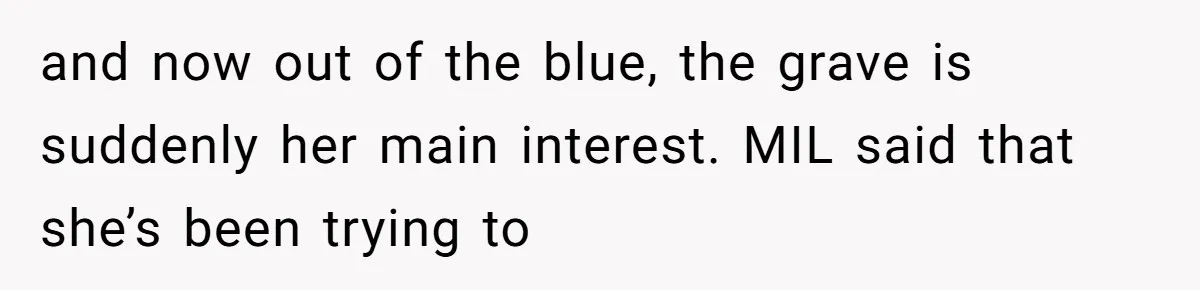 and now out of the blue, the grave is suddenly her main interest. MIL said that she’s been trying to