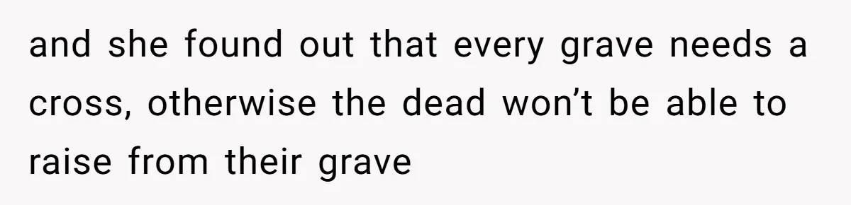 and she found out that every grave needs a cross, otherwise the dead won’t be able to raise from their grave