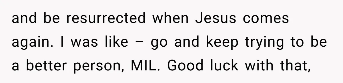and be resurrected when Jesus comes again. I was like – go and keep trying to be a better person, MIL. Good luck with that,