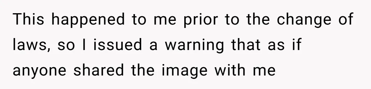 This happened to me prior to the change of laws, so I issued a warning that as if anyone shared the image with me