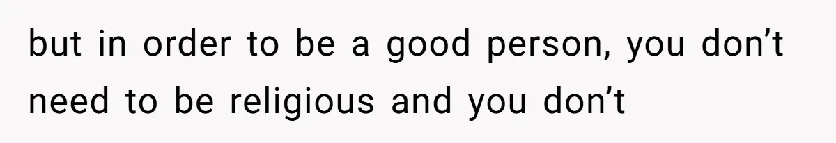 but in order to be a good person, you don’t need to be religious and you don’t