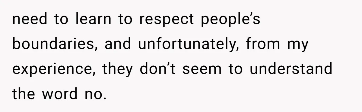 need to learn to respect people’s boundaries, and unfortunately, from my experience, they don’t seem to understand the word no.